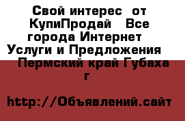 «Свой интерес» от КупиПродай - Все города Интернет » Услуги и Предложения   . Пермский край,Губаха г.